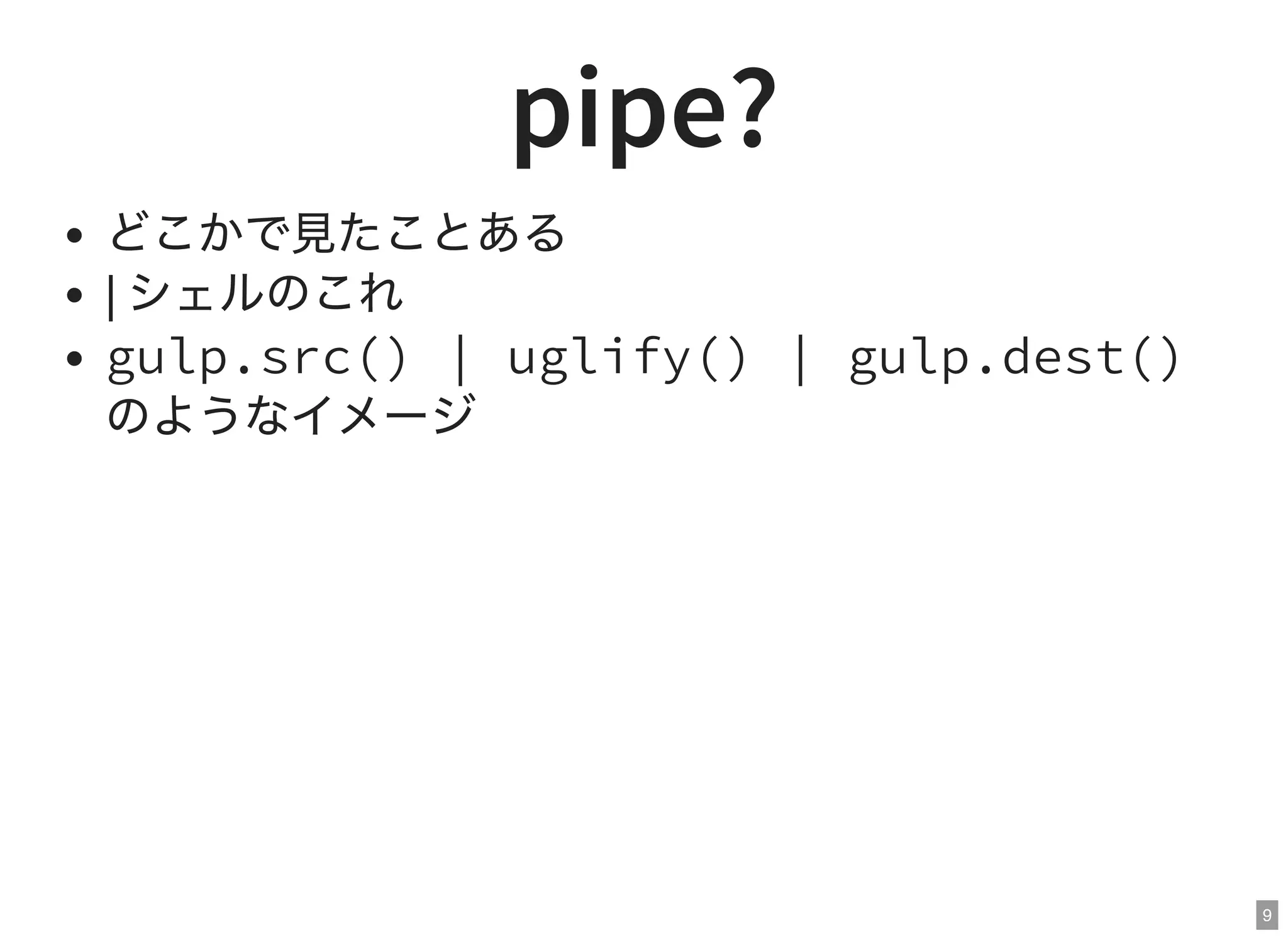 9
pipe?
どこかで見たことある
| シェルのこれ
gulp.src() | uglify() | gulp.dest()
のようなイメージ
 