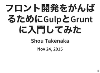 1
フロント開発をがんば
るためにGulpとGrunt
に入門してみた
Shou Takenaka
Nov 24, 2015
 
