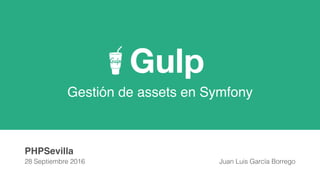 Gulp
Gestión de assets en Symfony
PHPSevilla
28 Septiembre 2016 Juan Luis García Borrego
 