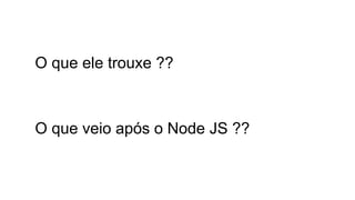 O que ele trouxe ?? 
O que veio após o Node JS ?? 
 