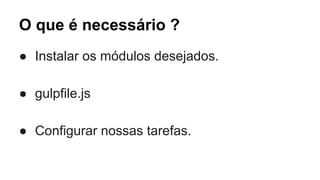 O que é necessário ? 
● Instalar os módulos desejados. 
● gulpfile.js 
● Configurar nossas tarefas. 
 
