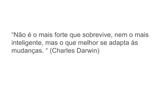 “Não é o mais forte que sobrevive, nem o mais 
inteligente, mas o que melhor se adapta às 
mudanças. “ (Charles Darwin) 
 