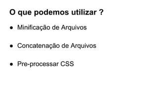 O que podemos utilizar ? 
● Minificação de Arquivos 
● Concatenação de Arquivos 
● Pre-processar CSS 
 