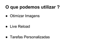 O que podemos utilizar ? 
● Otimizar Imagens 
● Live Reload 
● Tarefas Personalizadas 
 
