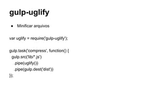 gulp-uglify 
● Minificar arquivos 
var uglify = require('gulp-uglify'); 
gulp.task('compress', function() { 
gulp.src('lib/*.js') 
.pipe(uglify()) 
.pipe(gulp.dest('dist')) 
}); 
 