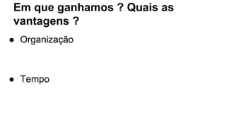 Em que ganhamos ? Quais as 
vantagens ? 
● Organização 
● Tempo 
 