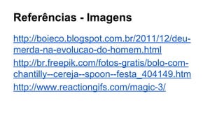 Referências - Imagens 
http://boieco.blogspot.com.br/2011/12/deu-merda- 
na-evolucao-do-homem.html 
http://br.freepik.com/fotos-gratis/bolo-com-chantilly-- 
cereja--spoon--festa_404149.htm 
http://www.reactiongifs.com/magic-3/ 
 