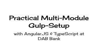 Practical Multi-Module
Gulp-Setup
with Angular.JS & TypeScript at
DAB Bank
 