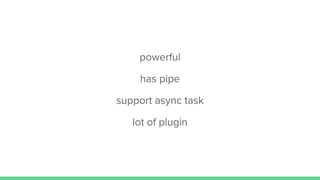 powerful
has pipe
support async task
lot of plugin
 