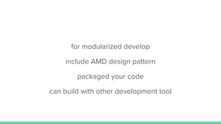for modularized develop
include AMD design pattern
packaged your code
can build with other development tool
 