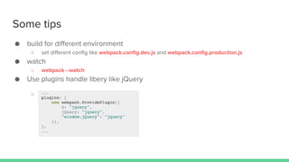 Some tips
● build for different environment
○ set different config like webpack.config.dev.js and webpack.config.production.js
● watch
○ webpack --watch
● Use plugins handle libery like jQuery
○
 