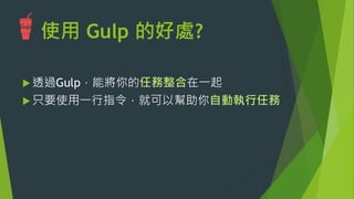 使用 Gulp 的好處?
u 透過Gulp，能將你的任務整合在一起
u 只要使用一行指令，就可以幫助你自動執行任務
 