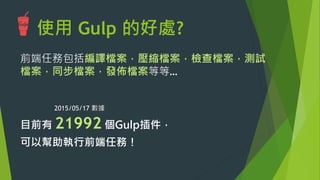 使用 Gulp 的好處?
前端任務包括編譯檔案，壓縮檔案，檢查檔案，測試
檔案，同步檔案，發佈檔案等等…


目前有 21992 個Gulp插件，
可以幫助執行前端任務！
2015/05/17 數據
 