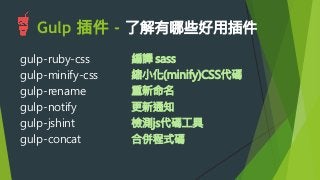 Gulp 插件 - 了解有哪些好用插件

gulp-ruby-css
gulp-minify-css
gulp-rename
gulp-notify
gulp-jshint
gulp-concat
編譯 sass
縮小化(minify)CSS代碼
重新命名
更新通知
檢測js代碼工具
合併程式碼
 