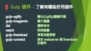 gulp-uglify
gulp-imagemin
del
watch
gulp-livereload
gulp-connect
醜化(Uglify)壓縮代碼
圖片壓縮
重新命名
即時監聽
頁面自動更新
結合 webserver 跟 livereload
的套件
Gulp 插件 - 了解有哪些好用插件

 