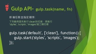 Gulp API- gulp.task(name, fn)
新增任務並指定順序:
gulp.task('default', ['clean'], function() {
gulp.start('styles', 'scripts', 'images');
});
下列範例是先執行'clean'的任務，再執行
'styles', 'scripts', 'images'這三個任務
 