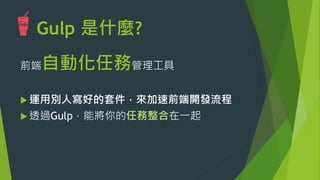 Gulp 是什麼?
前端自動化任務管理工具
u 運用別人寫好的套件，來加速前端開發流程
u 透過Gulp，能將你的任務整合在一起

 