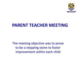 PARENT TEACHER MEETING


The meeting objective was to prove
  to be a stepping stone to foster
  improvement within each child
 