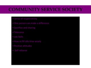 COMMUNITY SERVICE SOCIETY
 • Sense of responsibility
 • One person can make a difference
 • Sacrifice and sharing
 • Tolerance
 • Job Skills
 • How to fill idle time wisely
 • Positive attitudes
 • Self reliance
 