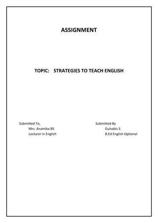 ASSIGNMENT 
TOPIC: STRATEGIES TO TEACH ENGLISH 
Submitted To, Submitted By 
Mrs. Anamika BS Gulsabis S 
Lecturer in English B.Ed English Optional 
 