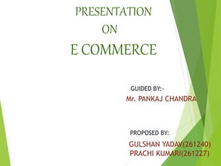 PRESENTATION
ON
E COMMERCE
GUIDED BY:-
Mr. PANKAJ CHANDRA
PROPOSED BY:
GULSHAN YADAV(261240)
PRACHI KUMARI(261227)
 