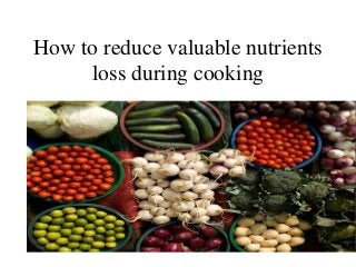 How to reduce valuable nutrients 
loss during cooking 
 
