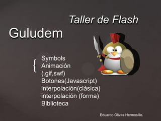 Taller de Flash
Guludem
       Symbols
   {   Animación
       (.gif,swf)
       Botones(Javascript)
       interpolación(clásica)
       interpolación (forma)
       Biblioteca
                            Eduardo Olivas Hermosillo.
 