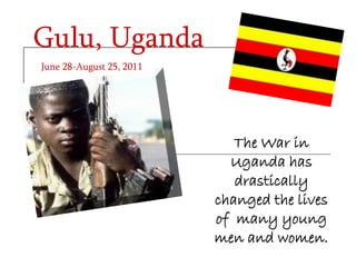 Gulu, Uganda
June 28-August 25, 2011




                             The War in
                            Uganda has
                             drastically
                          changed the lives
                          of many young
                          men and women.
 