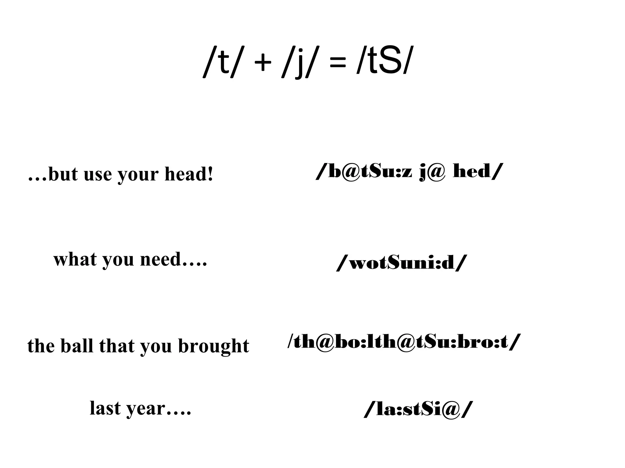 /t/ + /j/ = /tS/
…but use your head! /b@tSu:z j@ hed/
what you need…. /wotSuni:d/
the ball that you brought /th@bo:lth@tSu:bro:t/
last year…. /la:stSi@/
 