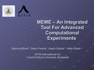 MEME – An Integrated Tool For Advanced Computational Experiments   Rajmund Bocsi 1 , Gabor Ferschl 1 , László Gulyás 1,2 , Attila Szabó 1,2   1  AITIA International Inc. 2  Lorand Eotvos University, Budapest 