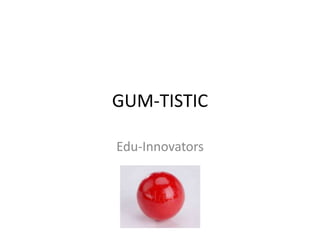 GUM-TISTIC
Edu-Innovators
 