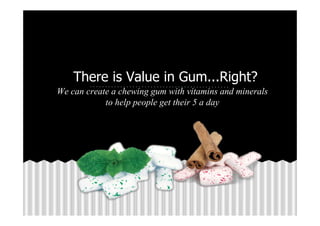 There is Value in Gum...Right?
We can create a chewing gum with vitamins and minerals
to help people get their 5 a day
 