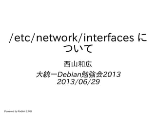 /etc/network/interfaces に
ついて
西山和広
大統一Debian勉強会2013
2013/06/29
Powered by Rabbit 2.0.8
 