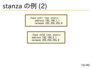 stanza の例 (2)
iface eth1 inet static
address 192.168.1.1
netmask 255.255.255.0
iface eth2 inet static
address 192.168.2.1
...