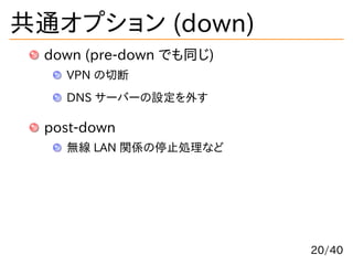 共通オプション (down)
down (pre-down でも同じ)
VPN の切断
DNS サーバーの設定を外す
post-down
無線 LAN 関係の停止処理など
20/40
 