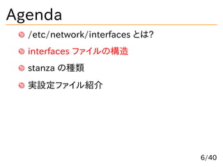 Agenda
/etc/network/interfaces とは?
interfaces ファイルの構造
stanza の種類
実設定ファイル紹介
6/40
 