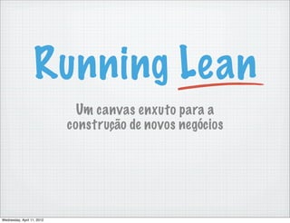 Running Lean
                              Um canvas enxuto para a
                            construção de novos negócios




Wednesday, April 11, 2012
 