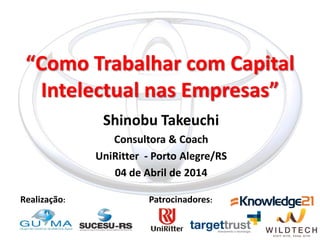 “Como Trabalhar com Capital Intelectual nas Empresas” 
Shinobu Takeuchi 
Consultora & Coach 
UniRitter - Porto Alegre/RS 
04 de Abril de 2014 
Realização: 
Patrocinadores:  