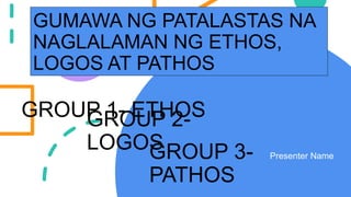 GUMAWA NG PATALASTAS NA
NAGLALAMAN NG ETHOS,
LOGOS AT PATHOS
Presenter Name
GROUP 1- ETHOS
GROUP 2-
LOGOS
GROUP 3-
PATHOS
 