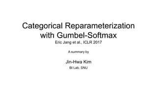 Categorical Reparameterization
with Gumbel-Softmax
Eric Jang et al., ICLR 2017
A summary by
Jin-Hwa Kim
BI Lab. SNU
 