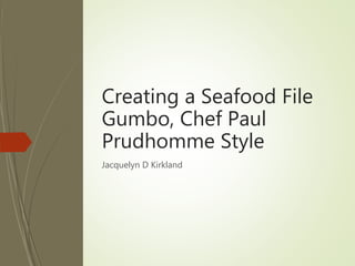 Creating a Seafood File
Gumbo, Chef Paul
Prudhomme Style
Jacquelyn D Kirkland
 