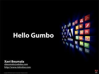 Hello Gumbo


Xavi Beumala
xbeumala@adobe.com
http://www.rialvalue.com
                                                                  ®




Copyright 2008 Adobe Systems Incorporated. All rights reserved.
 
