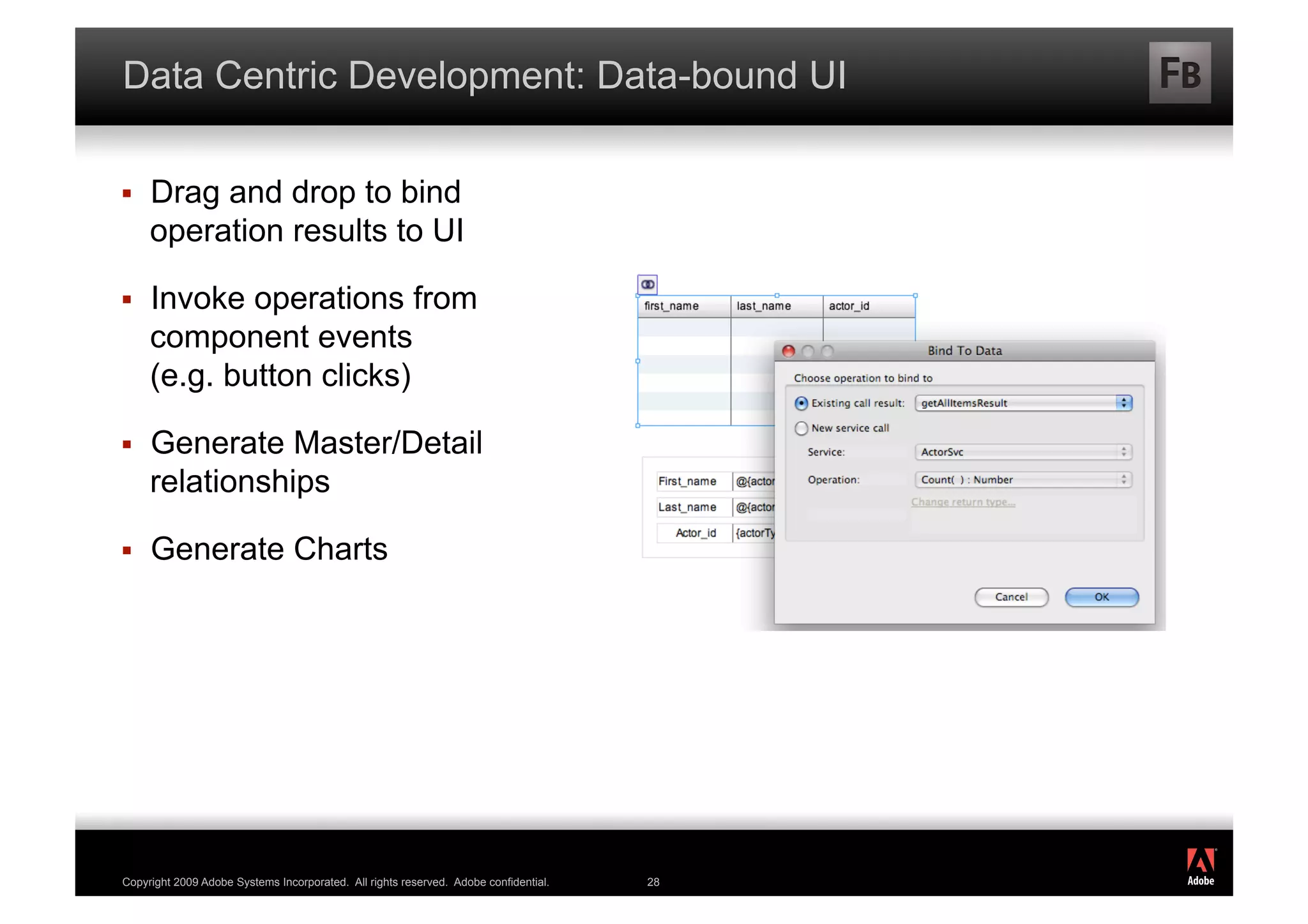 Data Centric Development: Data-bound UI

    Drag and drop to bind
     operation results to UI

    Invoke operations from
     component events
     (e.g. button clicks)

    Generate Master/Detail
     relationships

    Generate Charts




                                                                                           ®




Copyright 2009 Adobe Systems Incorporated. All rights reserved. Adobe confidential.   28
 