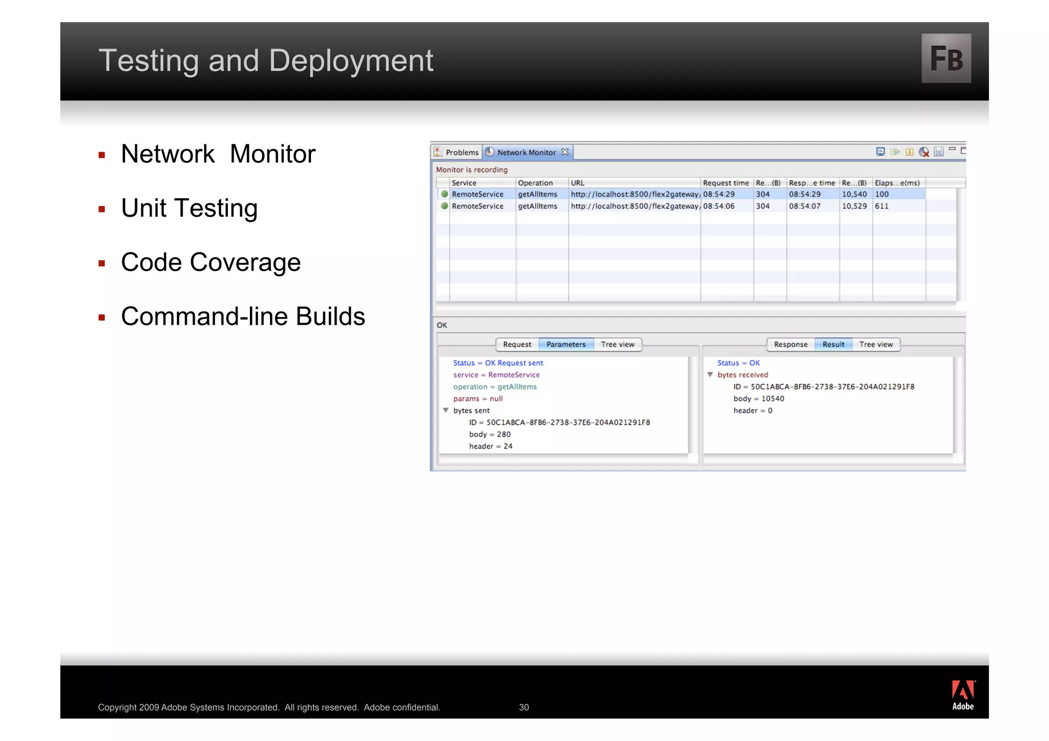 Testing and Deployment

    Network Monitor

    Unit Testing

    Code Coverage

    Command-line Builds




                                                                                           ®




Copyright 2009 Adobe Systems Incorporated. All rights reserved. Adobe confidential.   30
 