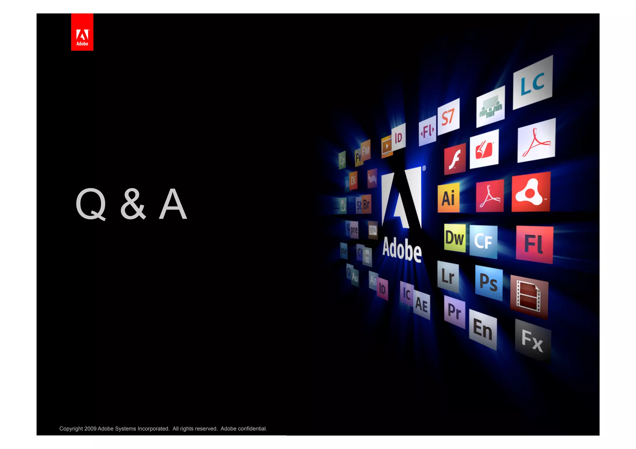 Q&A                                                                                      Replace with
                                                                                               a graphic
                                                                                              White Master
                                                                                           5.5” Tall & 4.3” Wide




Copyright 2009 Adobe Systems Incorporated. All rights reserved. Adobe confidential.   33
 
