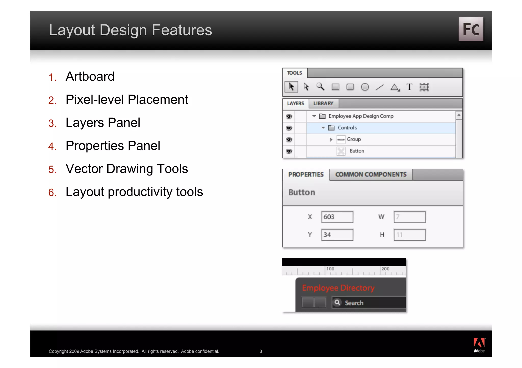 Layout Design Features

1.      Artboard
2.      Pixel-level Placement
3.      Layers Panel
4.      Properties Panel
5.      Vector Drawing Tools
6.      Layout productivity tools




                                                                                          ®




Copyright 2009 Adobe Systems Incorporated. All rights reserved. Adobe confidential.   8
 