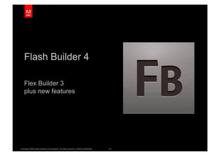 Flash Builder 4

    Flex Builder 3
    plus new features




Copyright 2009 Adobe Systems Incorporated. All rights reserved. Adobe confidential.   23
 