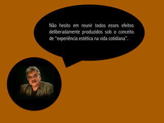 Não hesito em reunir todos esses efeitos
deliberadamente produzidos sob o conceito
de “experiência estética na vida cotidiana”.
 