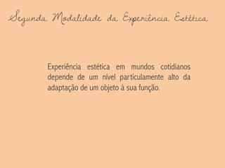 Segunda Modalidade da Experiência Estética
Experiência estética em mundos cotidianos
depende de um nível particulamente alto da
adaptação de um objeto à sua função.
 
