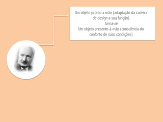 Um objeto pronto a mão (adaptação da cadeira
de design a sua função)
torna-se
Um objeto presente-à-mão (consciência do
conforto de suas condições)
 